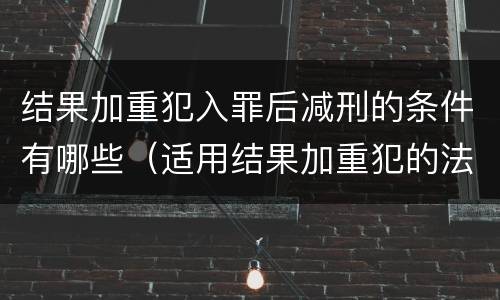 结果加重犯入罪后减刑的条件有哪些（适用结果加重犯的法定刑）