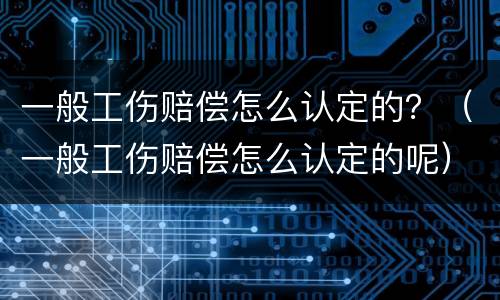 一般工伤赔偿怎么认定的?(一般工伤赔偿怎么认定的呢)