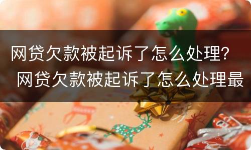 网贷欠款被起诉了怎么处理？ 网贷欠款被起诉了怎么处理最快