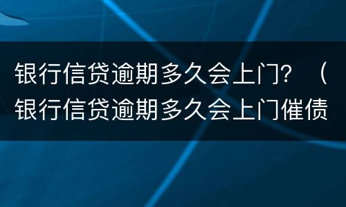 银行信贷逾期多久会上门？（银行信贷逾期多久会上门催债）