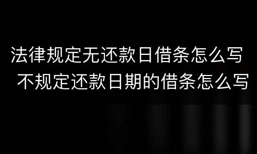 法律规定无还款日借条怎么写 不规定还款日期的借条怎么写