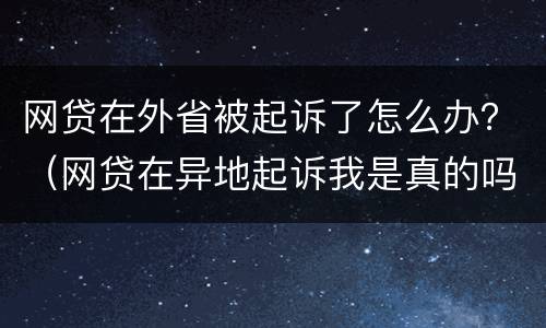 网贷在外省被起诉了怎么办？（网贷在异地起诉我是真的吗）