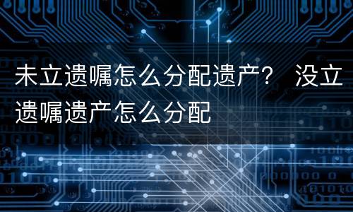未立遗嘱怎么分配遗产？ 没立遗嘱遗产怎么分配