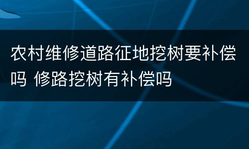 农村维修道路征地挖树要补偿吗 修路挖树有补偿吗