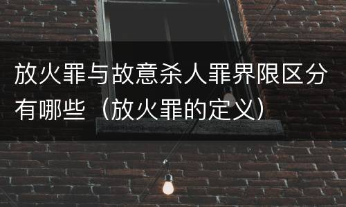 放火罪与故意杀人罪界限区分有哪些（放火罪的定义）
