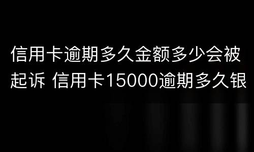 信用卡逾期多久金额多少会被起诉 信用卡15000逾期多久银行起诉