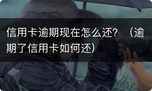 信用卡逾期现在怎么还？（逾期了信用卡如何还）