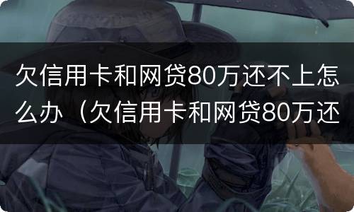欠信用卡和网贷80万还不上怎么办（欠信用卡和网贷80万还不上怎么办呀）