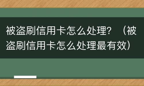 被盗刷信用卡怎么处理？（被盗刷信用卡怎么处理最有效）