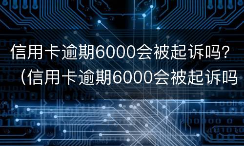 信用卡逾期6000会被起诉吗？（信用卡逾期6000会被起诉吗）