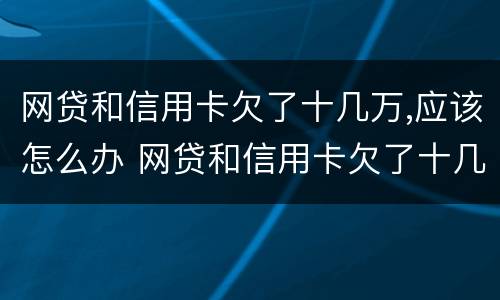 网贷和信用卡欠了十几万,应该怎么办 网贷和信用卡欠了十几万,应该怎么办?