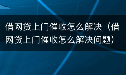 借网贷上门催收怎么解决（借网贷上门催收怎么解决问题）