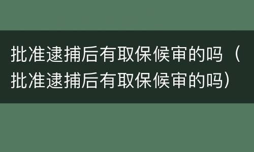 批准逮捕后有取保候审的吗（批准逮捕后有取保候审的吗）