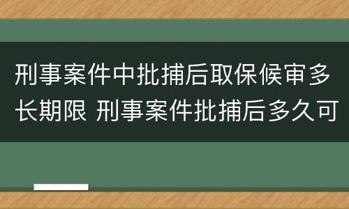 刑事案件中批捕后取保候审多长期限 刑事案件批捕后多久可以取保候审