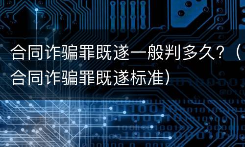 合同诈骗罪既遂一般判多久?（合同诈骗罪既遂标准）