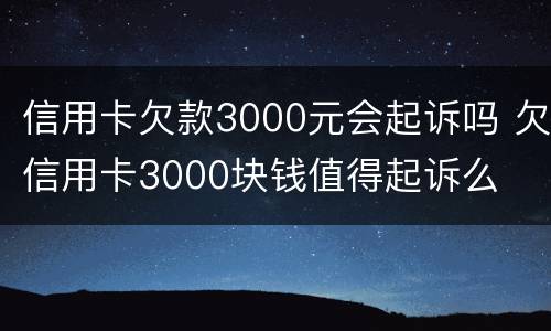 信用卡欠款3000元会起诉吗 欠信用卡3000块钱值得起诉么