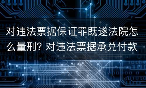 对违法票据保证罪既遂法院怎么量刑? 对违法票据承兑付款保证罪