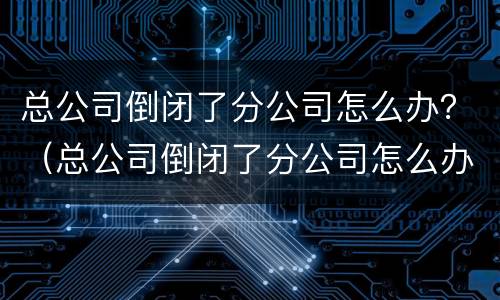 总公司倒闭了分公司怎么办？（总公司倒闭了分公司怎么办理退休）