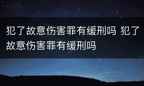 犯了故意伤害罪有缓刑吗 犯了故意伤害罪有缓刑吗