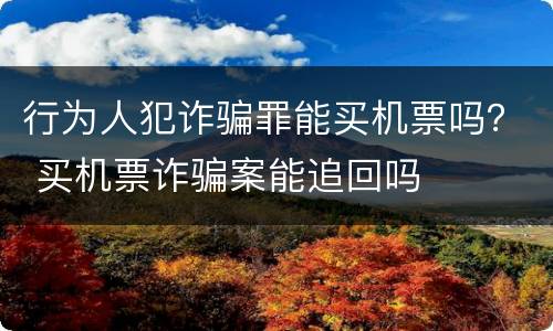 行为人犯诈骗罪能买机票吗？ 买机票诈骗案能追回吗