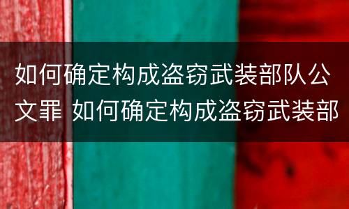 如何确定构成盗窃武装部队公文罪 如何确定构成盗窃武装部队公文罪行为