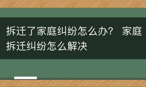 拆迁了家庭纠纷怎么办？ 家庭拆迁纠纷怎么解决