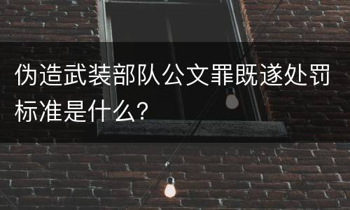 伪造武装部队公文罪既遂处罚标准是什么？