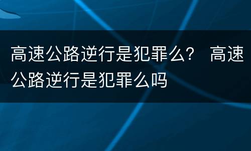 高速公路逆行是犯罪么？ 高速公路逆行是犯罪么吗