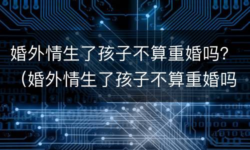 婚外情生了孩子不算重婚吗？（婚外情生了孩子不算重婚吗）
