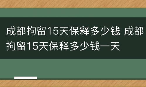 成都拘留15天保释多少钱 成都拘留15天保释多少钱一天