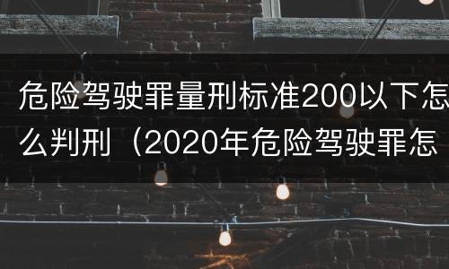 危险驾驶罪量刑标准200以下怎么判刑（2020年危险驾驶罪怎么判）