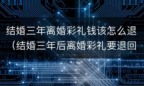 结婚三年离婚彩礼钱该怎么退（结婚三年后离婚彩礼要退回男方吗）