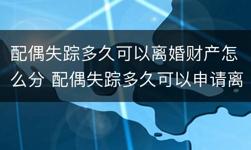 配偶失踪多久可以离婚财产怎么分 配偶失踪多久可以申请离婚