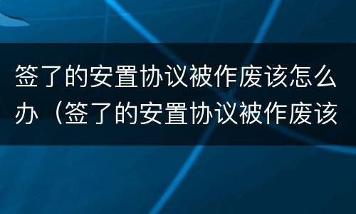 签了的安置协议被作废该怎么办（签了的安置协议被作废该怎么办理）