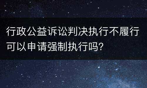 行政公益诉讼判决执行不履行可以申请强制执行吗？