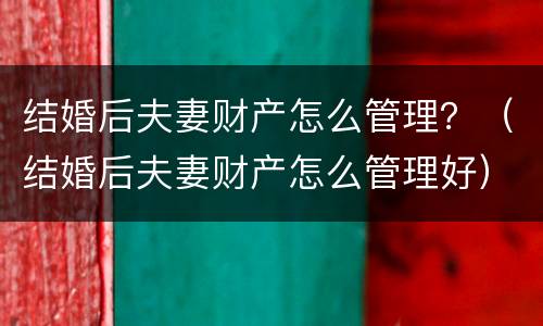 结婚后夫妻财产怎么管理？（结婚后夫妻财产怎么管理好）