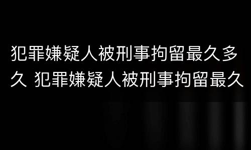 犯罪嫌疑人被刑事拘留最久多久 犯罪嫌疑人被刑事拘留最久多久结案