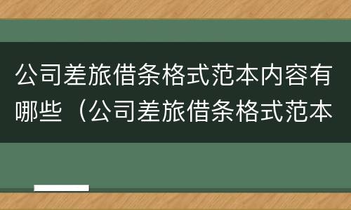 公司差旅借条格式范本内容有哪些（公司差旅借条格式范本内容有哪些要求）