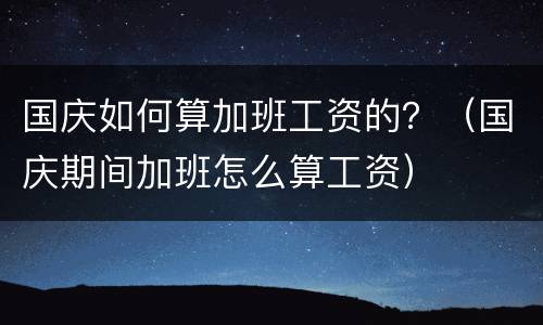 国庆如何算加班工资的？（国庆期间加班怎么算工资）