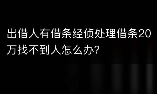 出借人有借条经侦处理借条20万找不到人怎么办？