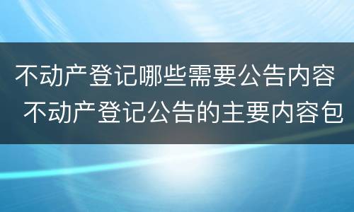 不动产登记哪些需要公告内容 不动产登记公告的主要内容包括