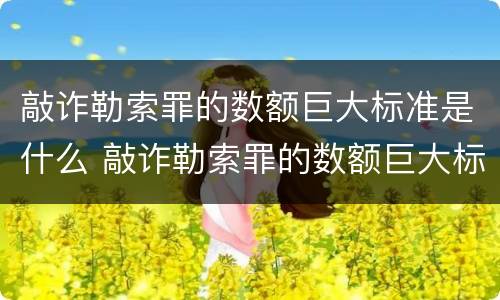 敲诈勒索罪的数额巨大标准是什么 敲诈勒索罪的数额巨大标准是什么