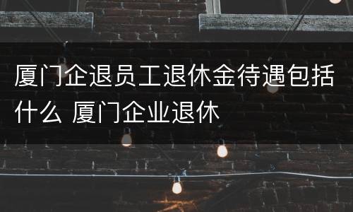 厦门企退员工退休金待遇包括什么 厦门企业退休