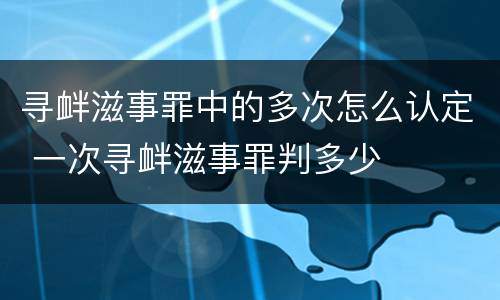 寻衅滋事罪中的多次怎么认定 一次寻衅滋事罪判多少