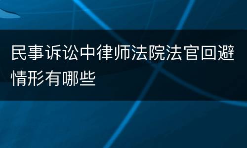 民事诉讼中律师法院法官回避情形有哪些