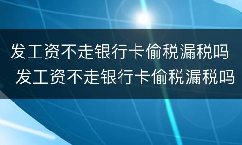 发工资不走银行卡偷税漏税吗 发工资不走银行卡偷税漏税吗怎么处理