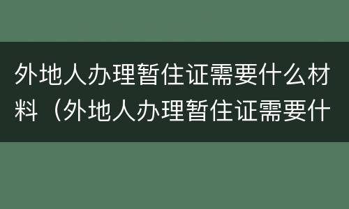 外地人办理暂住证需要什么材料（外地人办理暂住证需要什么材料呢）