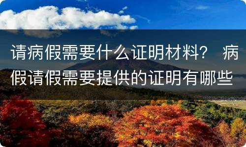 请病假需要什么证明材料？ 病假请假需要提供的证明有哪些