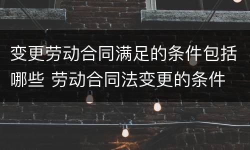 变更劳动合同满足的条件包括哪些 劳动合同法变更的条件