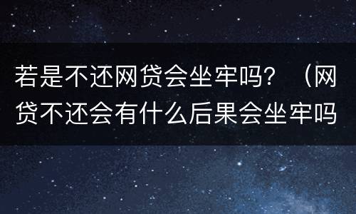 若是不还网贷会坐牢吗？（网贷不还会有什么后果会坐牢吗）